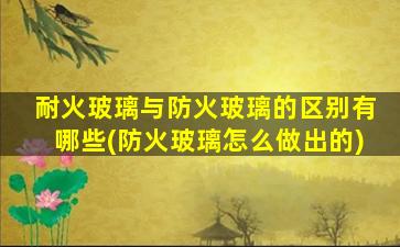 耐火玻璃与防火玻璃的区别有哪些(防火玻璃怎么做出的)