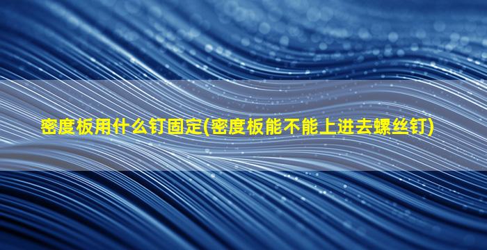 密度板用什么钉固定(密度板能不能上进去螺丝钉)