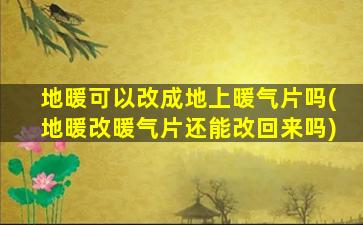 地暖可以改成地上暖气片吗(地暖改暖气片还能改回来吗)