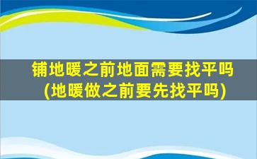 铺地暖之前地面需要找平吗(地暖做之前要先找平吗)