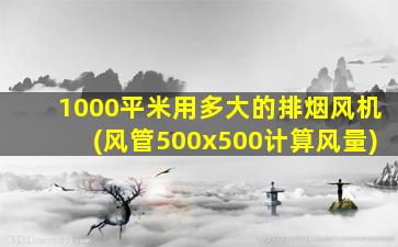 1000平米用多大的排烟风机(风管500x500计算风量)