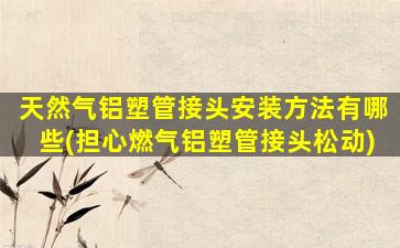 天然气铝塑管接头安装方法有哪些(担心燃气铝塑管接头松动)