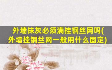 外墙抹灰必须满挂钢丝网吗(外墙挂钢丝网一般用什么固定)