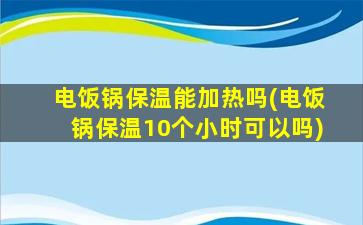 电饭锅保温能加热吗(电饭锅保温10个小时可以吗)