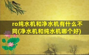 ro纯水机和净水机有什么不同(净水机和纯水机哪个好)
