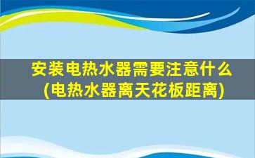 安装电热水器需要注意什么(电热水器离天花板距离)