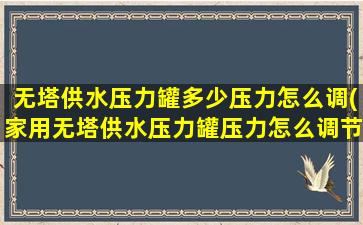 无塔供水压力罐多少压力怎么调(家用无塔供水压力罐压力怎么调节)