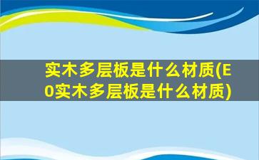 实木多层板是什么材质(E0实木多层板是什么材质)