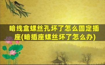 暗线盒螺丝孔坏了怎么固定插座(暗插座螺丝坏了怎么办)