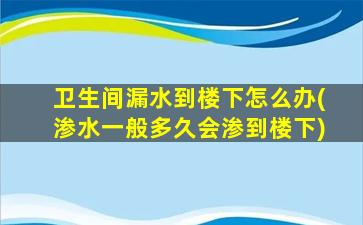 卫生间漏水到楼下怎么办(渗水一般多久会渗到楼下)