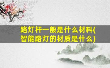 路灯杆一般是什么材料(智能路灯的材质是什么)