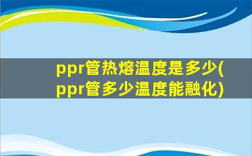 ppr管热熔温度是多少(ppr管多少温度能融化)