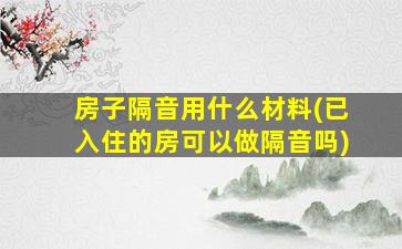 房子隔音用什么材料(已入住的房可以做隔音吗)