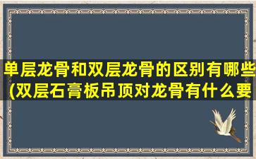 单层龙骨和双层龙骨的区别有哪些(双层石膏板吊顶对龙骨有什么要求)