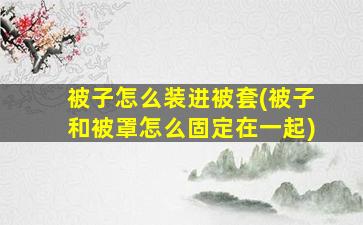 被子怎么装进被套(被子和被罩怎么固定在一起)