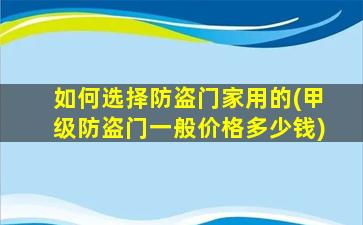 如何选择防盗门家用的(甲级防盗门一般价格多少钱)