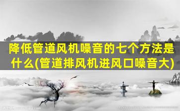 降低管道风机噪音的七个方法是什么(管道排风机进风口噪音大)