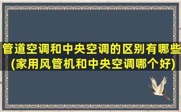 管道空调和中央空调的区别有哪些(家用风管机和中央空调哪个好)