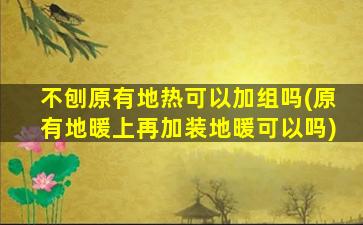 不刨原有地热可以加组吗(原有地暖上再加装地暖可以吗)