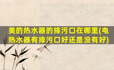 美的热水器的排污口在哪里(电热水器有排污口好还是没有好)