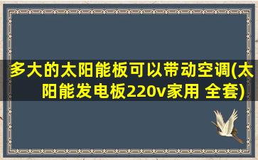 多大的太阳能板可以带动空调(太阳能发电板220v家用 全套)