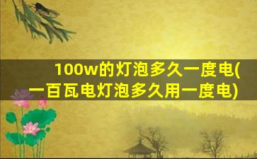 100w的灯泡多久一度电(一百瓦电灯泡多久用一度电)