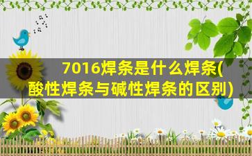 7016焊条是什么焊条(酸性焊条与碱性焊条的区别)