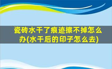 瓷砖水干了痕迹擦不掉怎么办(水干后的印子怎么去)