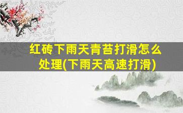 红砖下雨天青苔打滑怎么处理(下雨天高速打滑)