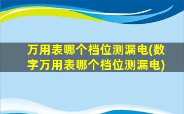 万用表哪个档位测漏电(数字万用表哪个档位测漏电)