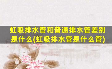 虹吸排水管和普通排水管差别是什么(虹吸排水管是什么管)