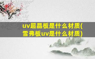 uv超晶板是什么材质(雪弗板uv是什么材质)