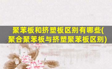 聚苯板和挤塑板区别有哪些(聚合聚苯板与挤塑聚苯板区别)