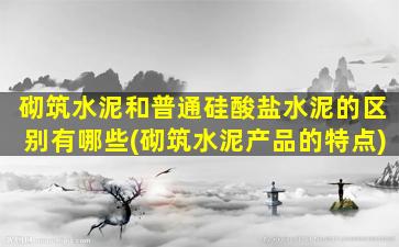 砌筑水泥和普通硅酸盐水泥的区别有哪些(砌筑水泥产品的特点)