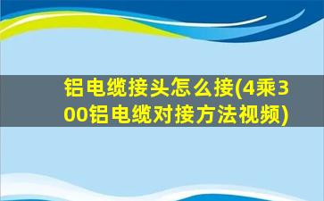 铝电缆接头怎么接(4乘300铝电缆对接方法视频)