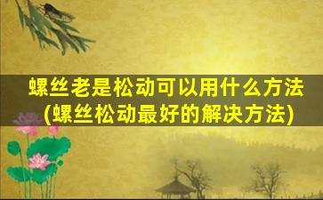螺丝老是松动可以用什么方法(螺丝松动最好的解决方法)