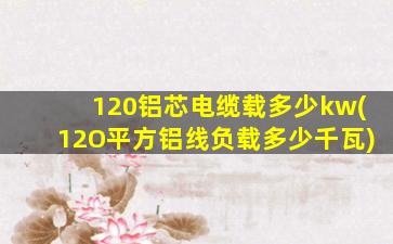 120铝芯电缆载多少kw(12O平方铝线负载多少千瓦)