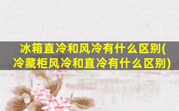 冰箱直冷和风冷有什么区别(冷藏柜风冷和直冷有什么区别)