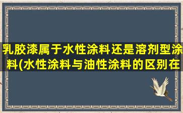 乳胶漆属于水性涂料还是溶剂型涂料(水性涂料与油性涂料的区别在于)