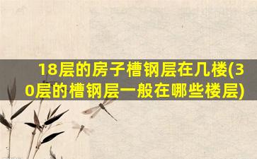 18层的房子槽钢层在几楼(30层的槽钢层一般在哪些楼层)