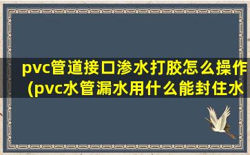 pvc管道接口渗水打胶怎么操作(pvc水管漏水用什么能封住水)