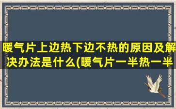 暖气片上边热下边不热的原因及解决办法是什么(暖气片一半热一半凉的原因)