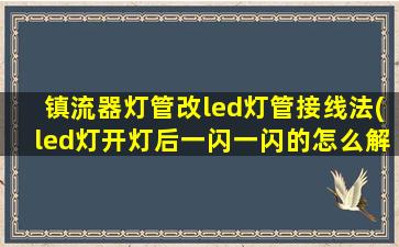镇流器灯管改led灯管接线法(led灯开灯后一闪一闪的怎么解决)