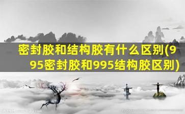 密封胶和结构胶有什么区别(995密封胶和995结构胶区别)