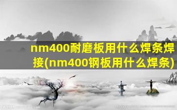 nm400耐磨板用什么焊条焊接(nm400钢板用什么焊条)