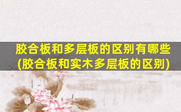 胶合板和多层板的区别有哪些(胶合板和实木多层板的区别)