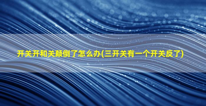 开关开和关颠倒了怎么办(三开关有一个开关反了)