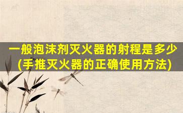 一般泡沫剂灭火器的射程是多少(手推灭火器的正确使用方法)