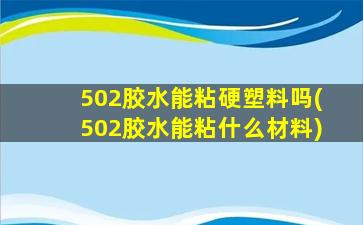 502胶水能粘硬塑料吗(502胶水能粘什么材料)
