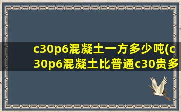 c30p6混凝土一方多少吨(c30p6混凝土比普通c30贵多少)